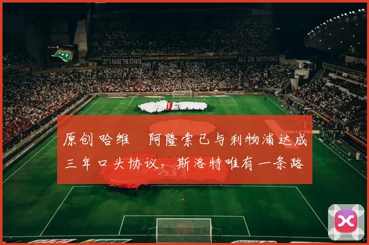 原创 哈维・阿隆索已与利物浦达成三年口头协议，斯洛特唯有一条路可 “翻盘”