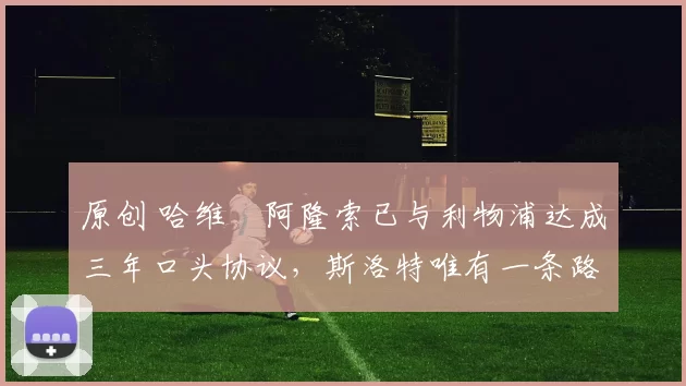 原创 哈维・阿隆索已与利物浦达成三年口头协议，斯洛特唯有一条路可 “翻盘”