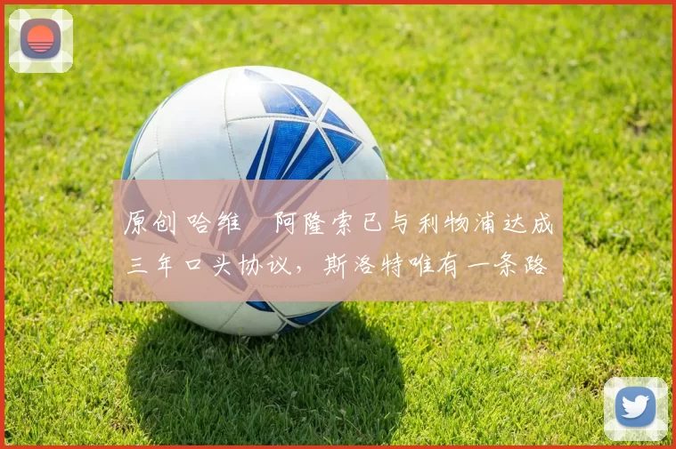 原创 哈维・阿隆索已与利物浦达成三年口头协议，斯洛特唯有一条路可 “翻盘”