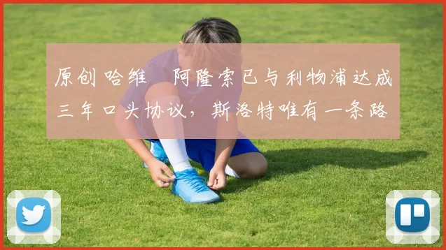 原创 哈维・阿隆索已与利物浦达成三年口头协议，斯洛特唯有一条路可 “翻盘”
