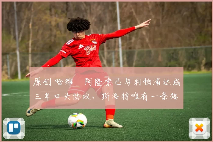 原创 哈维・阿隆索已与利物浦达成三年口头协议，斯洛特唯有一条路可 “翻盘”