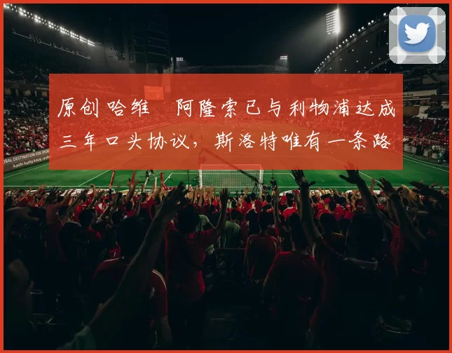 原创 哈维・阿隆索已与利物浦达成三年口头协议，斯洛特唯有一条路可 “翻盘”