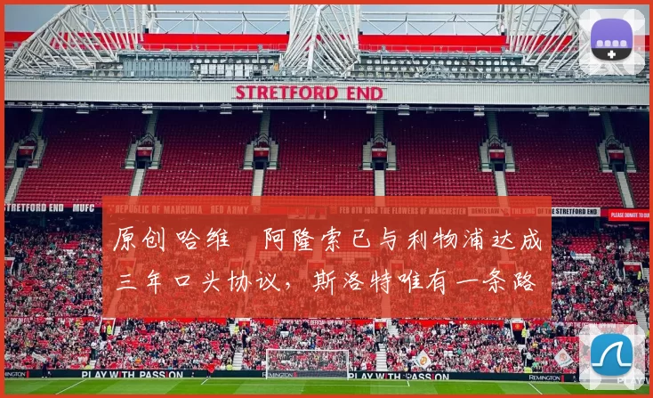 原创 哈维・阿隆索已与利物浦达成三年口头协议，斯洛特唯有一条路可 “翻盘”