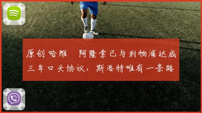 原创 哈维・阿隆索已与利物浦达成三年口头协议，斯洛特唯有一条路可 “翻盘”