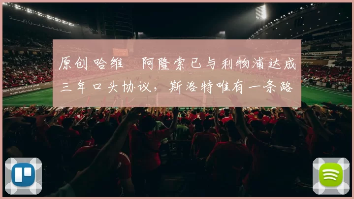 原创 哈维・阿隆索已与利物浦达成三年口头协议，斯洛特唯有一条路可 “翻盘”