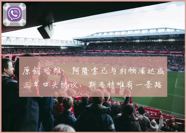 原创 哈维・阿隆索已与利物浦达成三年口头协议，斯洛特唯有一条路可 “翻盘”