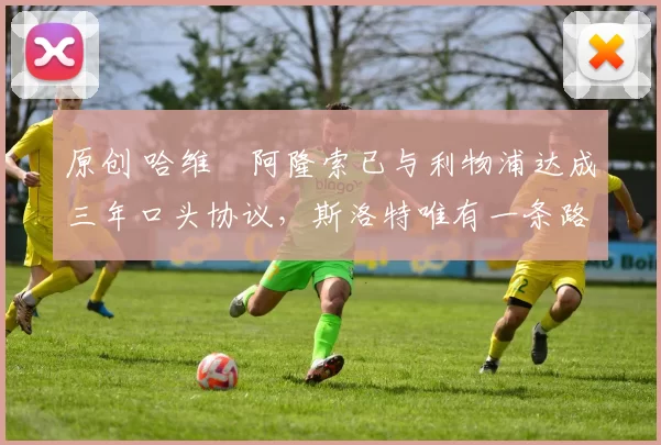 原创 哈维・阿隆索已与利物浦达成三年口头协议，斯洛特唯有一条路可 “翻盘”