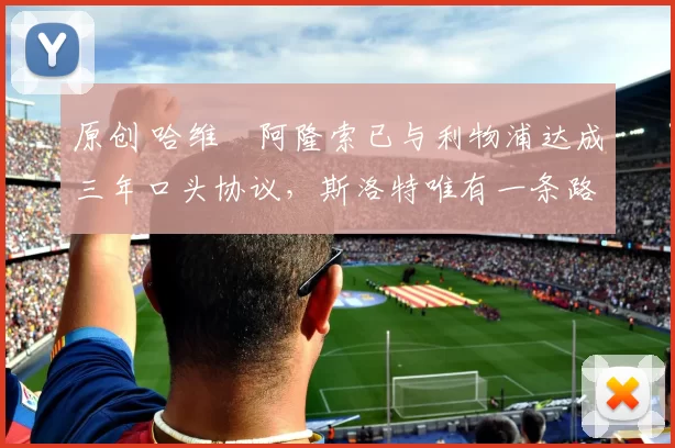 原创 哈维・阿隆索已与利物浦达成三年口头协议，斯洛特唯有一条路可 “翻盘”