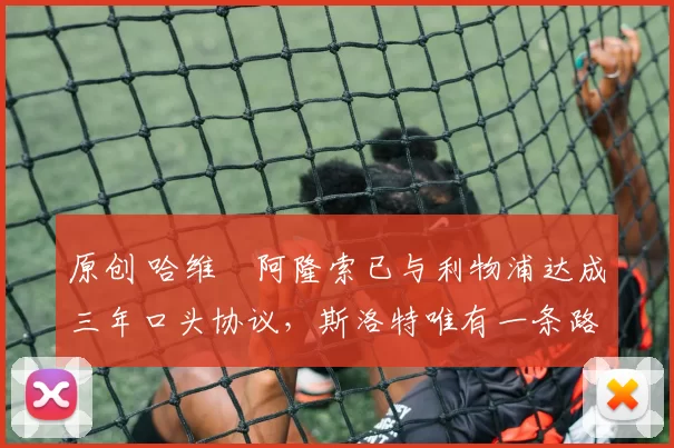 原创 哈维・阿隆索已与利物浦达成三年口头协议，斯洛特唯有一条路可 “翻盘”