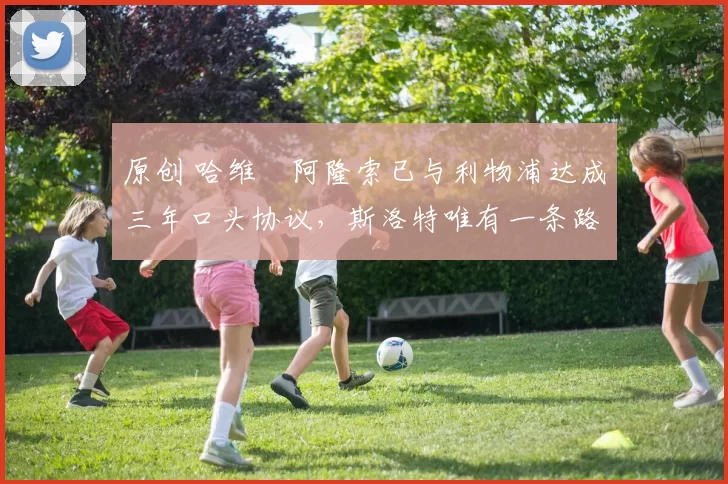 原创 哈维・阿隆索已与利物浦达成三年口头协议，斯洛特唯有一条路可 “翻盘”