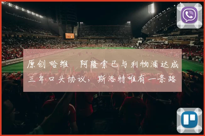 原创 哈维・阿隆索已与利物浦达成三年口头协议，斯洛特唯有一条路可 “翻盘”