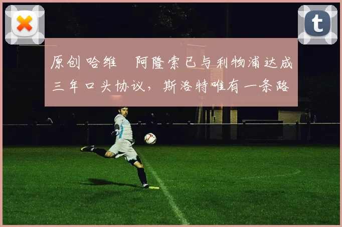 原创 哈维・阿隆索已与利物浦达成三年口头协议，斯洛特唯有一条路可 “翻盘”