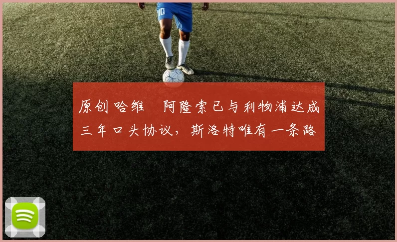 原创 哈维・阿隆索已与利物浦达成三年口头协议，斯洛特唯有一条路可 “翻盘”