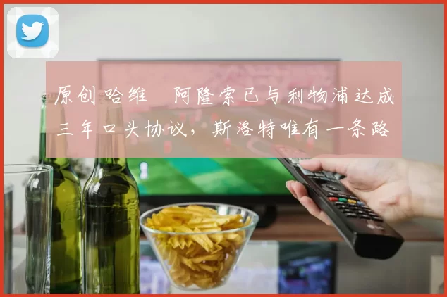 原创 哈维・阿隆索已与利物浦达成三年口头协议，斯洛特唯有一条路可 “翻盘”