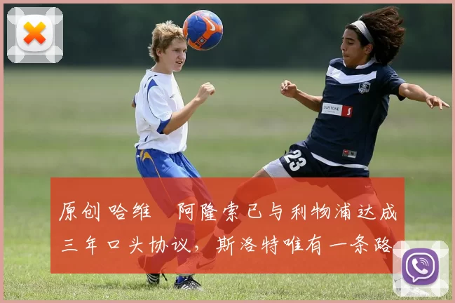 原创 哈维・阿隆索已与利物浦达成三年口头协议，斯洛特唯有一条路可 “翻盘”