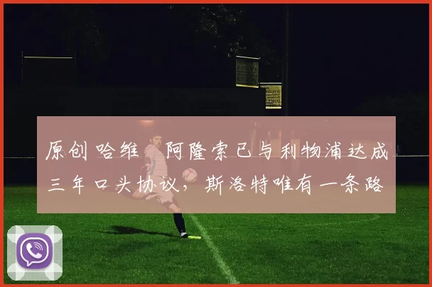 原创 哈维・阿隆索已与利物浦达成三年口头协议，斯洛特唯有一条路可 “翻盘”