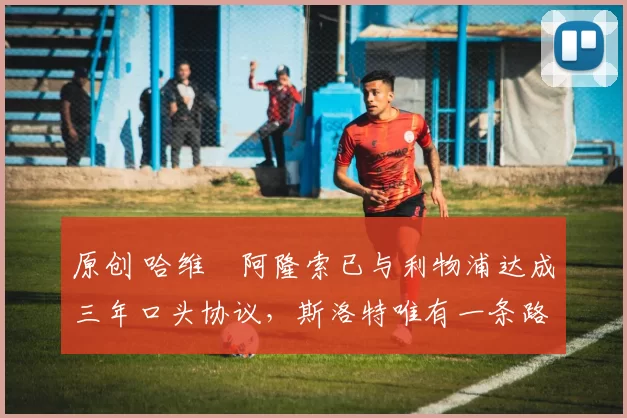 原创 哈维・阿隆索已与利物浦达成三年口头协议,斯洛特唯有一条路可 “翻盘”