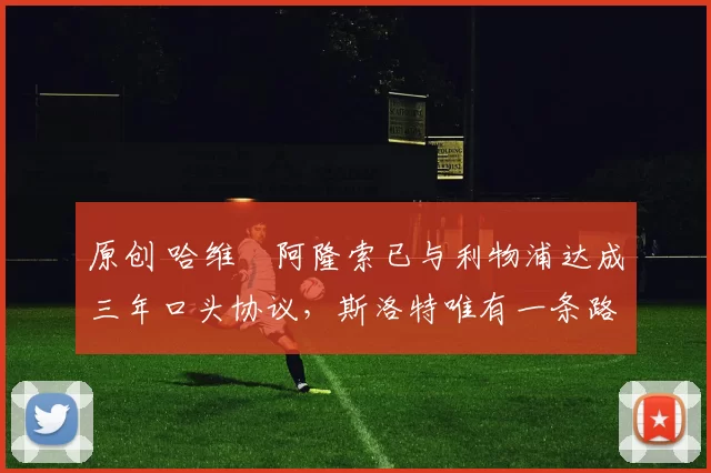 原创 哈维・阿隆索已与利物浦达成三年口头协议，斯洛特唯有一条路可 “翻盘”