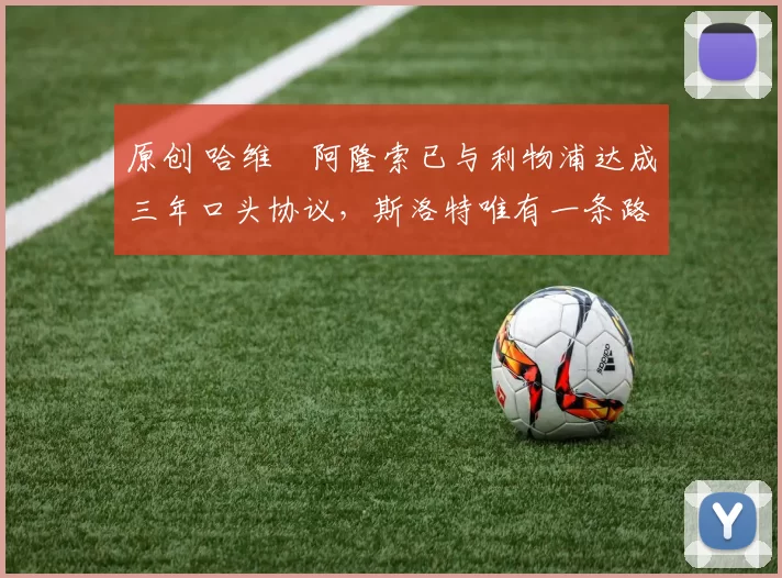 原创 哈维・阿隆索已与利物浦达成三年口头协议，斯洛特唯有一条路可 “翻盘”