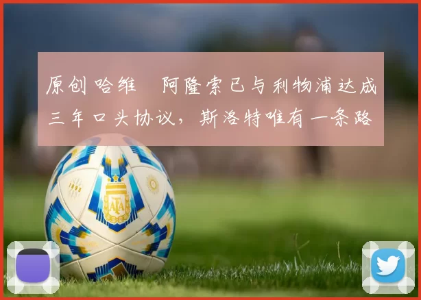 原创 哈维・阿隆索已与利物浦达成三年口头协议，斯洛特唯有一条路可 “翻盘”