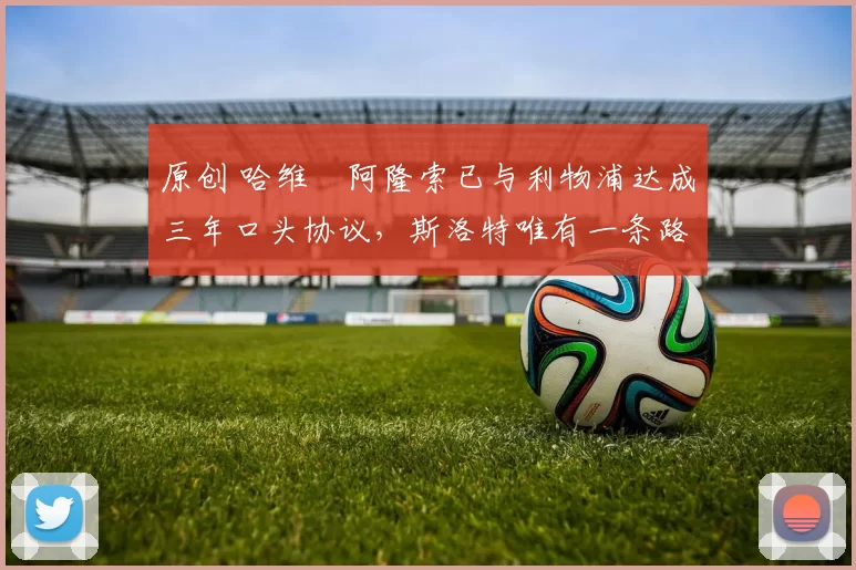 原创 哈维・阿隆索已与利物浦达成三年口头协议，斯洛特唯有一条路可 “翻盘”