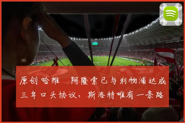 原创 哈维・阿隆索已与利物浦达成三年口头协议，斯洛特唯有一条路可 “翻盘”