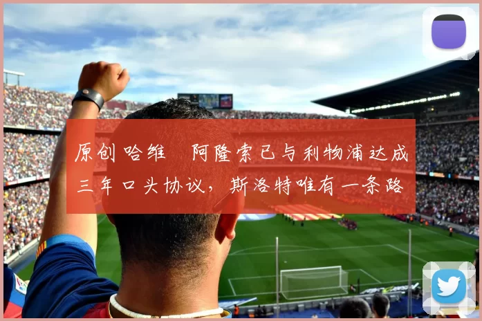 原创 哈维・阿隆索已与利物浦达成三年口头协议，斯洛特唯有一条路可 “翻盘”