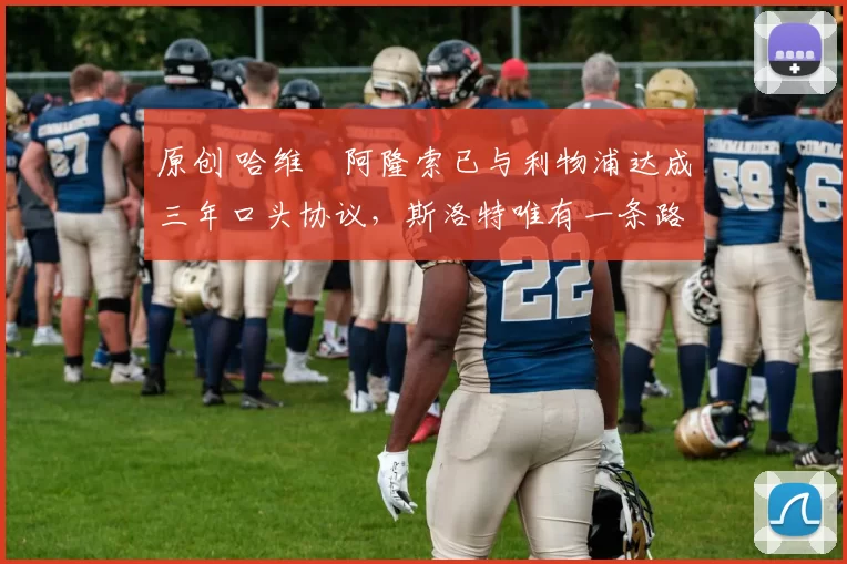 原创 哈维・阿隆索已与利物浦达成三年口头协议，斯洛特唯有一条路可 “翻盘”