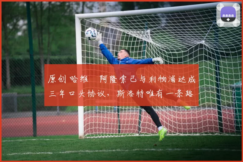 原创 哈维・阿隆索已与利物浦达成三年口头协议,斯洛特唯有一条路可 “翻盘”