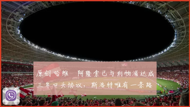 原创 哈维・阿隆索已与利物浦达成三年口头协议，斯洛特唯有一条路可 “翻盘”