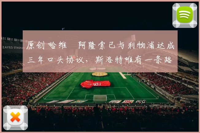 原创 哈维・阿隆索已与利物浦达成三年口头协议，斯洛特唯有一条路可 “翻盘”