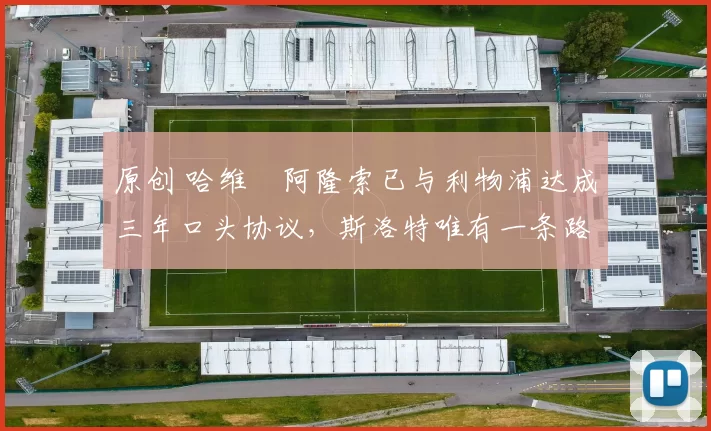 原创 哈维・阿隆索已与利物浦达成三年口头协议，斯洛特唯有一条路可 “翻盘”