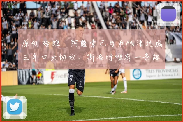 原创 哈维・阿隆索已与利物浦达成三年口头协议，斯洛特唯有一条路可 “翻盘”