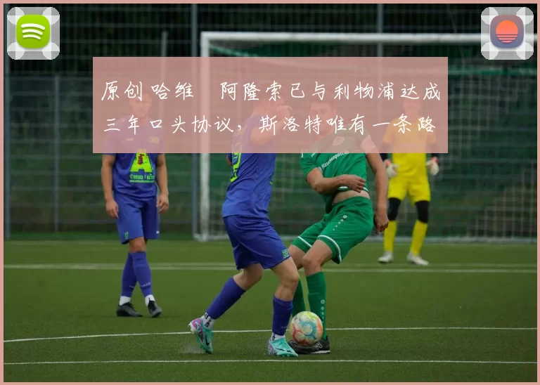 原创 哈维・阿隆索已与利物浦达成三年口头协议，斯洛特唯有一条路可 “翻盘”