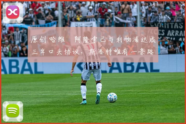 原创 哈维・阿隆索已与利物浦达成三年口头协议，斯洛特唯有一条路可 “翻盘”