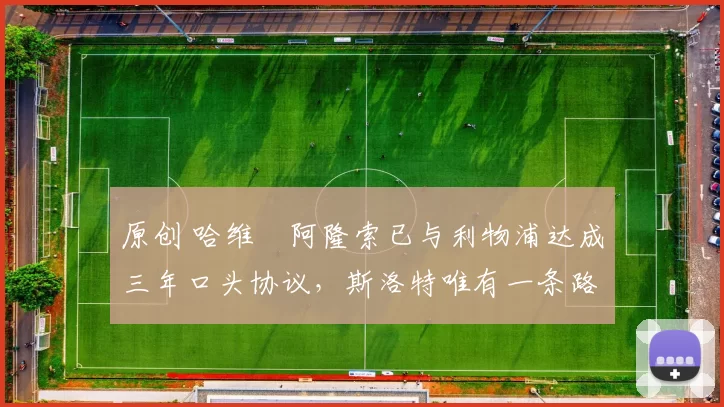 原创 哈维・阿隆索已与利物浦达成三年口头协议，斯洛特唯有一条路可 “翻盘”