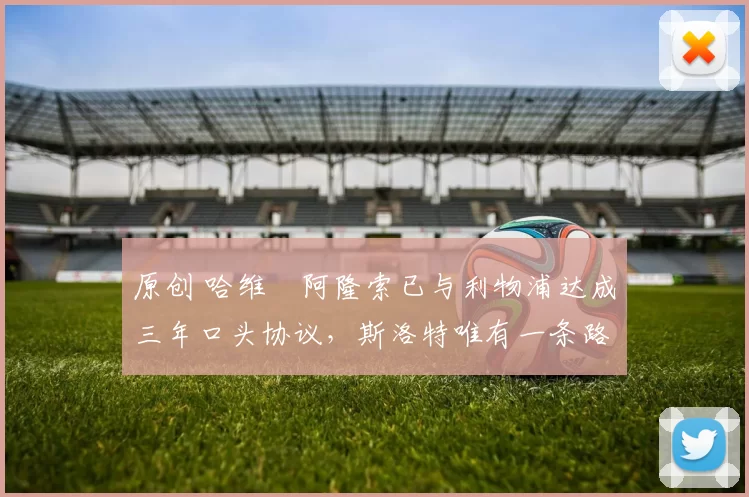 原创 哈维・阿隆索已与利物浦达成三年口头协议，斯洛特唯有一条路可 “翻盘”