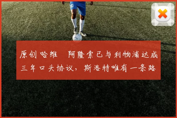 原创 哈维・阿隆索已与利物浦达成三年口头协议，斯洛特唯有一条路可 “翻盘”