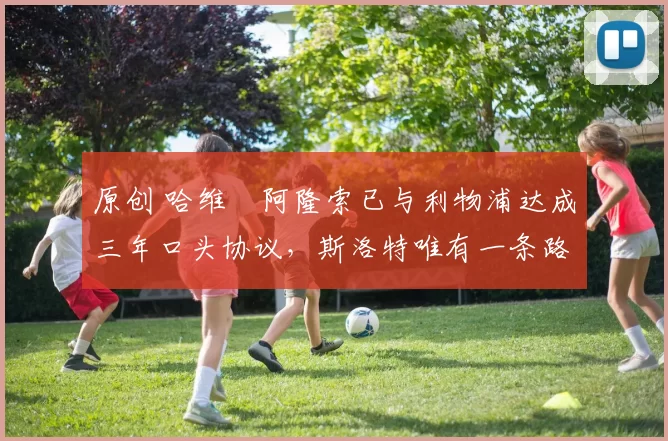 原创 哈维・阿隆索已与利物浦达成三年口头协议，斯洛特唯有一条路可 “翻盘”