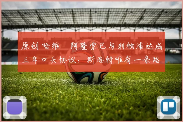 原创 哈维・阿隆索已与利物浦达成三年口头协议，斯洛特唯有一条路可 “翻盘”