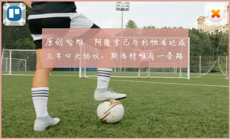 原创 哈维・阿隆索已与利物浦达成三年口头协议，斯洛特唯有一条路可 “翻盘”