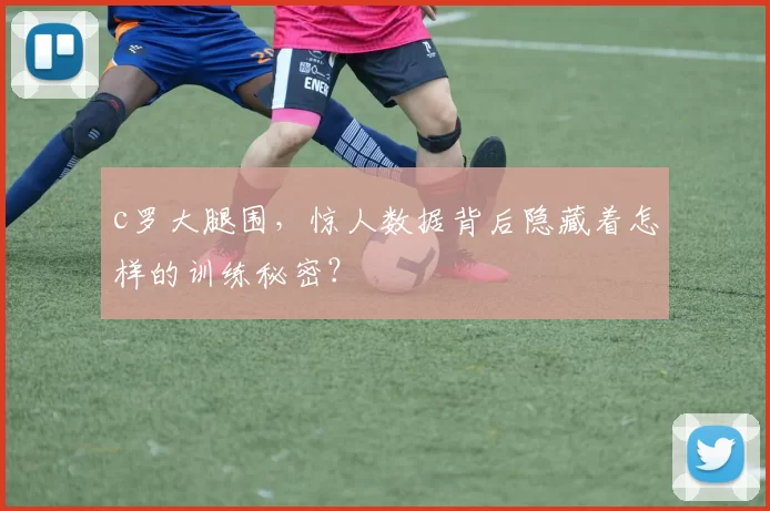 c罗大腿围，惊人数据背后隐藏着怎样的训练秘密？
