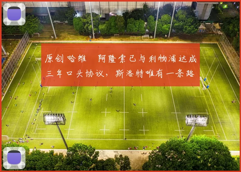 原创 哈维・阿隆索已与利物浦达成三年口头协议，斯洛特唯有一条路可 “翻盘”