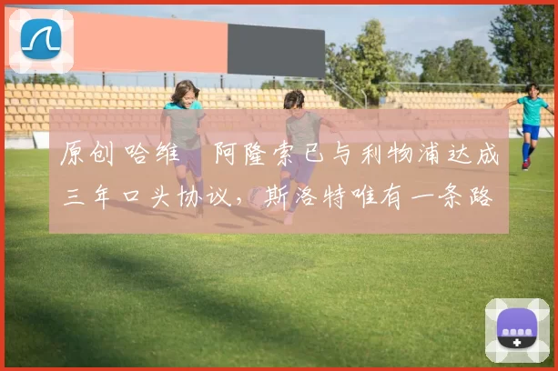 原创 哈维・阿隆索已与利物浦达成三年口头协议，斯洛特唯有一条路可 “翻盘”