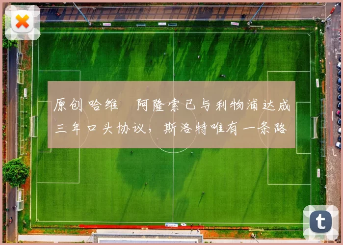 原创 哈维・阿隆索已与利物浦达成三年口头协议，斯洛特唯有一条路可 “翻盘”