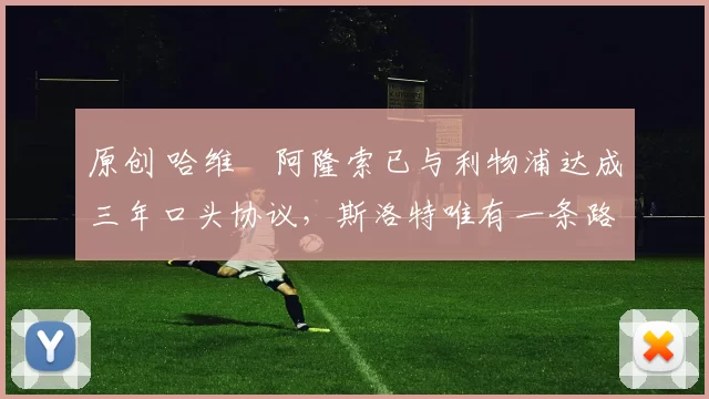 原创 哈维・阿隆索已与利物浦达成三年口头协议，斯洛特唯有一条路可 “翻盘”