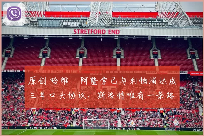 原创 哈维・阿隆索已与利物浦达成三年口头协议，斯洛特唯有一条路可 “翻盘”