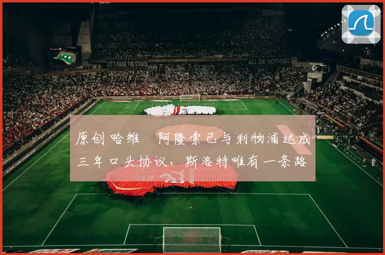 原创 哈维・阿隆索已与利物浦达成三年口头协议，斯洛特唯有一条路可 “翻盘”