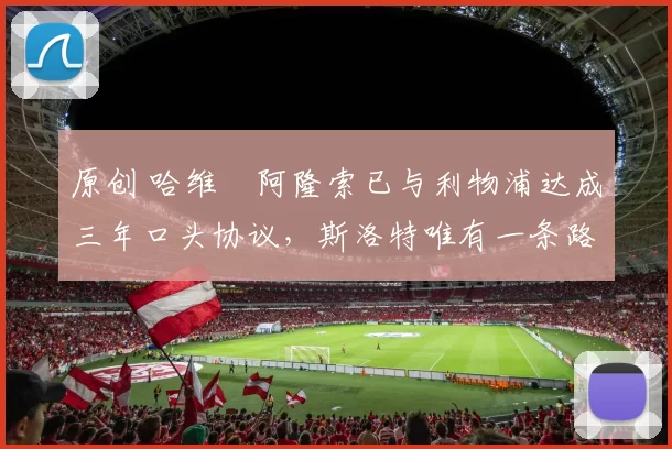 原创 哈维・阿隆索已与利物浦达成三年口头协议，斯洛特唯有一条路可 “翻盘”