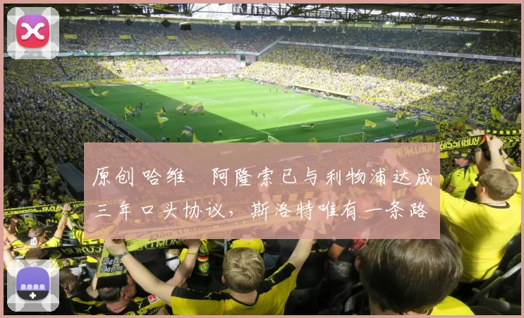 原创 哈维・阿隆索已与利物浦达成三年口头协议，斯洛特唯有一条路可 “翻盘”